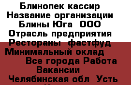 Блинопек-кассир › Название организации ­ Блины Юга, ООО › Отрасль предприятия ­ Рестораны, фастфуд › Минимальный оклад ­ 25 000 - Все города Работа » Вакансии   . Челябинская обл.,Усть-Катав г.